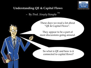 Understanding QE & Capital Flows  –  By Prof.  Simply  Simple  TM These days we read a lot about “QE & Capital Flows”.  They appear to be a part of most discussions going around. So what is QE and how is it connected to capital flows? 