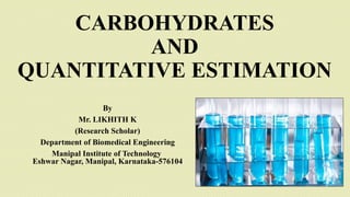 CARBOHYDRATES
AND
QUANTITATIVE ESTIMATION
By
Mr. LIKHITH K
(Research Scholar)
Department of Biomedical Engineering
Manipal Institute of Technology
Eshwar Nagar, Manipal, Karnataka-576104
 