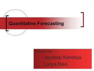 Quantitative Forecasting 
Prepared By :- 
Jaydeep Kanetiya 
Loriya Ravi 
 