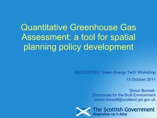 Quantitative Greenhouse Gas Assessment: a tool for spatial planning policy development Simon Bonsall  Directorate for the Built Environment [email_address] GECO/STEEV ‘Green Energy Tech’ Workshop 13 October 2011 