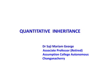 QUANTITATIVE INHERITANCE
Dr Saji Mariam George
Associate Professor (Retired)
Assumption College Autonomous
Changanacherry
 