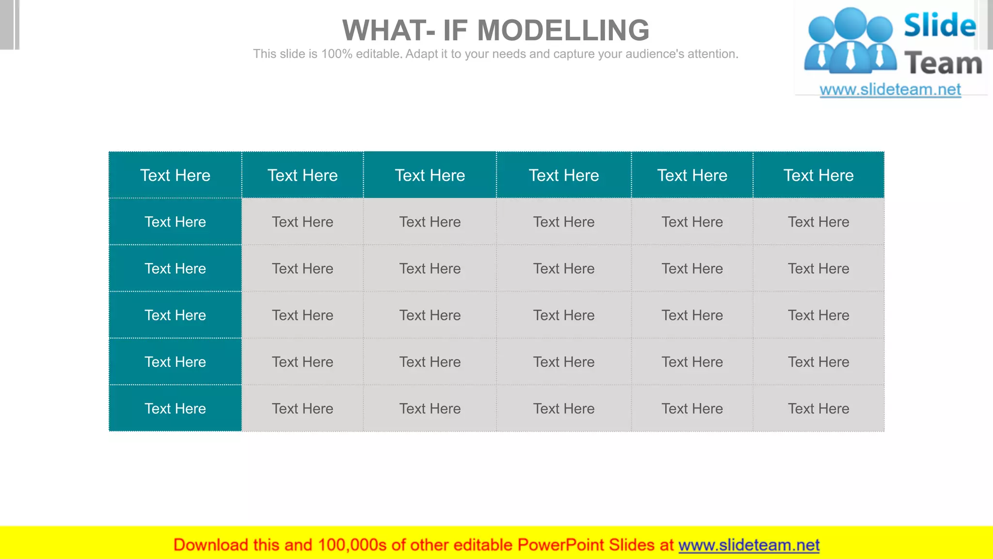 Text Here Text Here Text Here Text Here Text Here Text Here
Text Here Text Here Text Here Text Here Text Here Text Here
Text Here Text Here Text Here Text Here Text Here Text Here
Text Here Text Here Text Here Text Here Text Here Text Here
Text Here Text Here Text Here Text Here Text Here Text Here
Text Here Text Here Text Here Text Here Text Here Text Here
WHAT- IF MODELLING
This slide is 100% editable. Adapt it to your needs and capture your audience's attention.
 