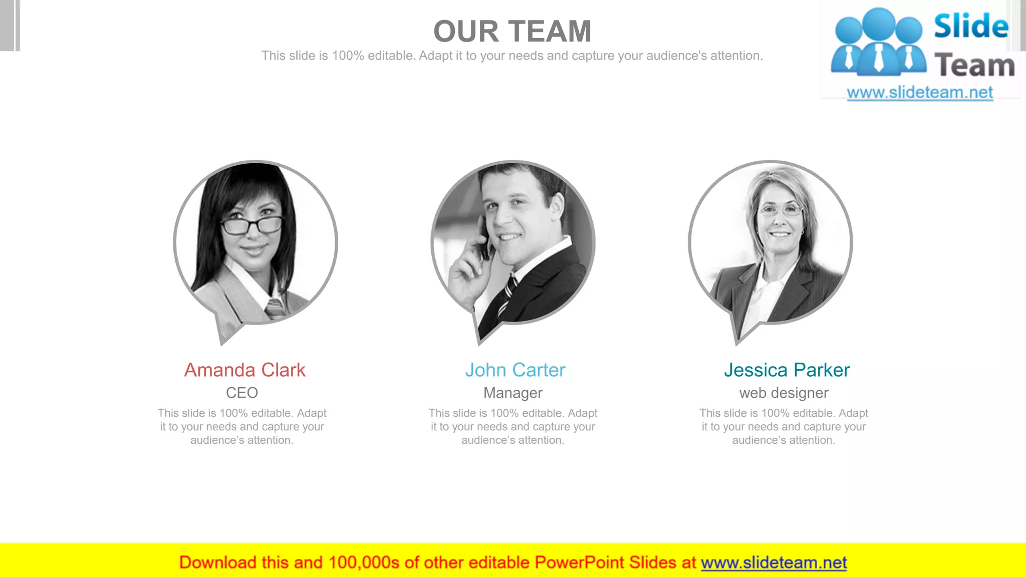 Amanda Clark
This slide is 100% editable. Adapt
it to your needs and capture your
audience’s attention.
CEO
John Carter
This slide is 100% editable. Adapt
it to your needs and capture your
audience’s attention.
Manager
Jessica Parker
This slide is 100% editable. Adapt
it to your needs and capture your
audience’s attention.
web designer
OUR TEAM
This slide is 100% editable. Adapt it to your needs and capture your audience's attention.
 