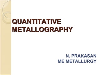 QUANTITATIVEQUANTITATIVE
METALLOGRAPHYMETALLOGRAPHY
N. PRAKASAN
ME METALLURGY
 