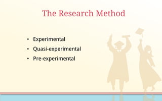 The Research Method
• Experimental
• Quasi-experimental
• Pre-experimental
 
