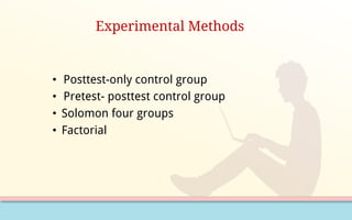 Experimental Methods
• Posttest-only control group
• Pretest- posttest control group
• Solomon four groups
• Factorial
 