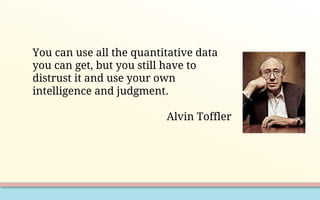 You can use all the quantitative data
you can get, but you still have to
distrust it and use your own
intelligence and judgment.
Alvin Toffler
 