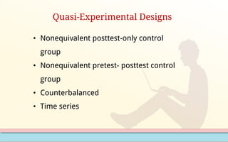 Quasi-Experimental Designs
• Nonequivalent posttest-only control
group
• Nonequivalent pretest- posttest control
group
• Counterbalanced
• Time series
 