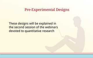 Pre-Experimental Designs
These designs will be explained in
the second session of the webinars
devoted to quantitative research
 