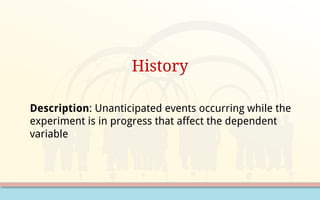 History
Description: Unanticipated events occurring while the
experiment is in progress that affect the dependent
variable
 