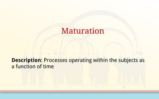 Maturation
Description: Processes operating within the subjects as
a function of time
 