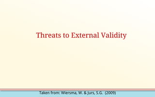 Taken from: Wiersma, W. & Jurs, S.G. (2009)
Threats to External Validity
 