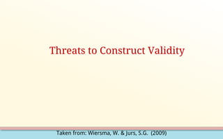 Taken from: Wiersma, W. & Jurs, S.G. (2009)
Threats to Construct Validity
 