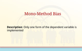 Mono-Method Bias
Description: Only one form of the dependent variable is
implemented
 