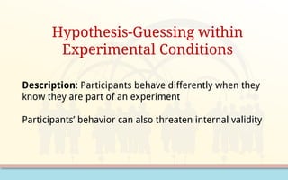 Hypothesis-Guessing within
Experimental Conditions
Description: Participants behave differently when they
know they are part of an experiment
Participants’ behavior can also threaten internal validity
 