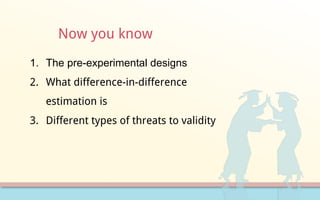 Now you know
1. The pre-experimental designs
2. What difference-in-difference
estimation is
3. Different types of threats to validity
 