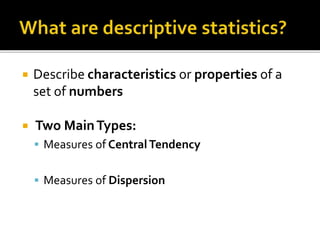  Describe characteristics or properties of a
set of numbers
 Two MainTypes:
 Measures of CentralTendency
 Measures of Dispersion
 