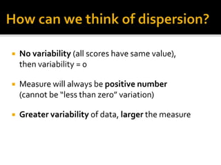  No variability (all scores have same value),
then variability = 0
 Measure will always be positive number
(cannot be “less than zero” variation)
 Greater variability of data, larger the measure
 