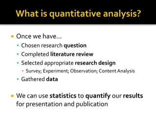  Once we have…
 Chosen research question
 Completed literature review
 Selected appropriate research design
▪ Survey; Experiment; Observation; Content Analysis
 Gathered data
 We can use statistics to quantify our results
for presentation and publication
 