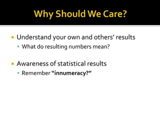  Understand your own and others’ results
 What do resulting numbers mean?
 Awareness of statistical results
 Remember “innumeracy?”
 