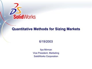 Quantitative Methods for Sizing Markets


                 6/19/2003

                   Ilya Mirman
            Vice President, Marketing
             SolidWorks Corporation
 