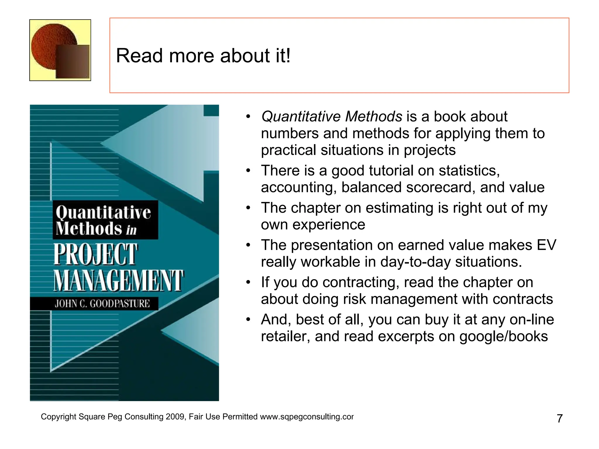 Read more about it! Quantitative Methods  is a book about numbers and methods for applying them to practical situations in projects There is a good tutorial on statistics, accounting, balanced scorecard, and value  The chapter on estimating is right out of my own experience The presentation on earned value makes EV really workable in day-to-day situations. If you do contracting, read the chapter on about doing risk management with contracts And, best of all, you can buy it at any on-line retailer, and read excerpts on google/books 