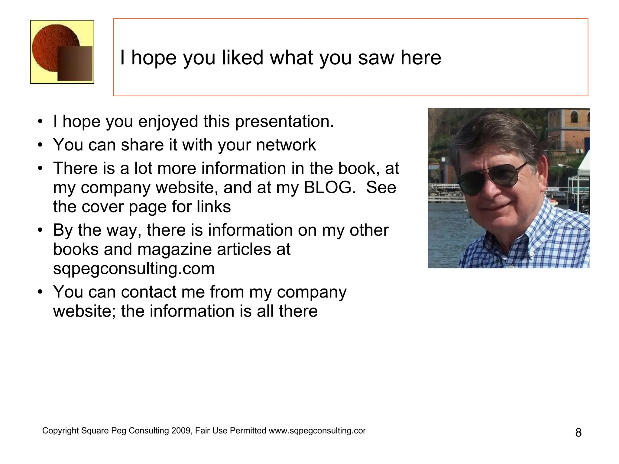I hope you liked what you saw here I hope you enjoyed this presentation.  You can share it with your network There is a lot more information in the book, at my company website, and at my BLOG.  See the cover page for links By the way, there is information on my other books and magazine articles at sqpegconsulting.com You can contact me from my company website; the information is all there 