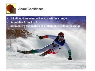 About Confidence

• Likelihood an event will occur within a range
• A number from 0 to 1
• Cumulative summation of probabi...