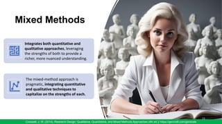 Mixed Methods
11
Creswell, J. W. (2014). Research Design: Qualitative, Quantitative, and Mixed Methods Approaches (4th ed.)/ https://gencraft.com/generate
Integrates both quantitative and
qualitative approaches, leveraging
the strengths of both to provide a
richer, more nuanced understanding.
The mixed-method approach is
pragmatic, integrating quantitative
and qualitative techniques to
capitalize on the strengths of each.
 
