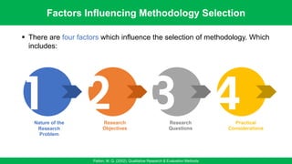 1 2 3 4
Nature of the
Research
Problem
Research
Objectives
Research
Questions
Practical
Considerations
Factors Influencing Methodology Selection
Patton, M. Q. (2002). Qualitative Research & Evaluation Methods
▪ There are four factors which influence the selection of methodology. Which
includes:
 
