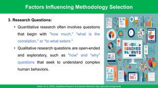 Factors Influencing Methodology Selection
Patton, M. Q. (2002). Qualitative Research & Evaluation Methods/ https://gencraft.com/generate
20
3. Research Questions:
• Quantitative research often involves questions
that begin with "how much," "what is the
correlation," or "to what extent."
• Qualitative research questions are open-ended
and exploratory, such as "how" and "why"
questions that seek to understand complex
human behaviors.
 