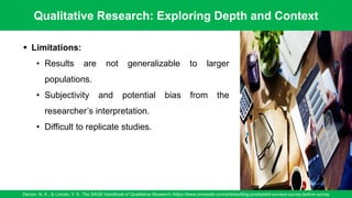 Qualitative Research: Exploring Depth and Context
Denzin, N. K., & Lincoln, Y. S. The SAGE Handbook of Qualitative Research /https://www.oriresults.com/articles/blog-posts/pilot-surveys-survey-before-survey
64
▪ Limitations:
• Results are not generalizable to larger
populations.
• Subjectivity and potential bias from the
researcher’s interpretation.
• Difficult to replicate studies.
 
