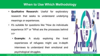When to Use Which Methodology
Creswell, J. W. (2013). Qualitative Inquiry and Research Design: Choosing Among Five Approaches (3rd ed.)/ https://www.qualitylogic.com/knowledge-center
90
• Qualitative Research: Useful for exploratory
research that seeks to understand underlying
meanings or experiences.
• It's suitable for questions like "How do individuals
experience X?" or "What are the processes behind
Y?“
• Example: A study exploring the lived
experiences of refugees might use in-depth
interviews to understand their emotional and
psychological struggles.
 