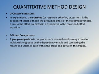 QUANTITATIVE METHOD DESIGN
• D-Outcome Measures
• In experiments, the outcome (or response, criterion, or posttest) is the...