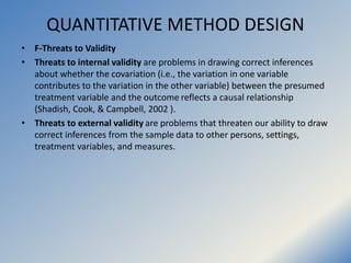 QUANTITATIVE METHOD DESIGN
• F-Threats to Validity
• Threats to internal validity are problems in drawing correct inferenc...