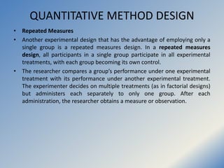 QUANTITATIVE METHOD DESIGN
• Repeated Measures
• Another experimental design that has the advantage of employing only a
si...