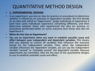 QUANTITATIVE METHOD DESIGN
• 1. EXPERIMENTAL DESIGN
• In an experiment, you test an idea (or practice or procedure) to det...