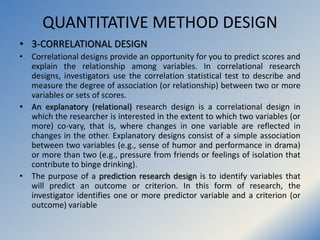 QUANTITATIVE METHOD DESIGN
• 3-CORRELATIONAL DESIGN
• Correlational designs provide an opportunity for you to predict scor...