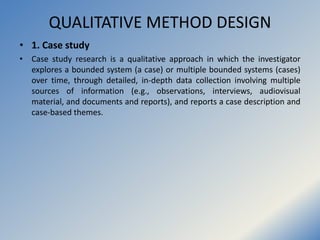 QUALITATIVE METHOD DESIGN
• 1. Case study
• Case study research is a qualitative approach in which the investigator
explor...