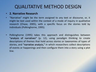 QUALITATIVE METHOD DESIGN
• 2. Narrative Research
• "Narrative" might be the term assigned to any text or discourse, or, i...
