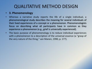 QUALITATIVE METHOD DESIGN
• 3. Phenomenology
• Whereas a narrative study reports the life of a single individual, a
phenom...