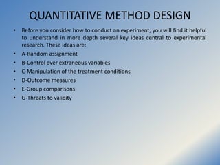 QUANTITATIVE METHOD DESIGN
• Before you consider how to conduct an experiment, you will find it helpful
to understand in m...