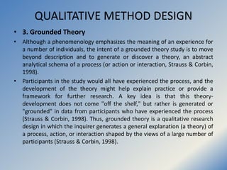 QUALITATIVE METHOD DESIGN
• 3. Grounded Theory
• Although a phenomenology emphasizes the meaning of an experience for
a nu...