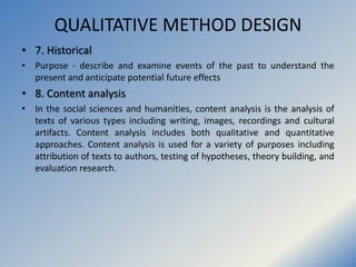 QUALITATIVE METHOD DESIGN
• 7. Historical
• Purpose - describe and examine events of the past to understand the
present an...