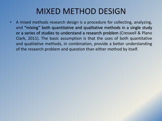 MIXED METHOD DESIGN
• A mixed methods research design is a procedure for collecting, analyzing,
and “mixing” both quantita...