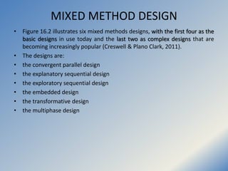 MIXED METHOD DESIGN
• Figure 16.2 illustrates six mixed methods designs, with the first four as the
basic designs in use t...