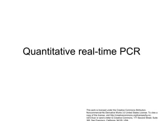 Quantitative real-time PCR
This work is licensed under the Creative Commons Attribution-
Noncommercial-No Derivative Works 3.0 United States License. To view a
copy of this license, visit http://creativecommons.org/licenses/by-nc-
nd/3.0/us/ or send a letter to Creative Commons, 171 Second Street, Suite
 
