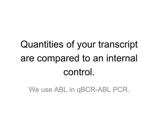 Quantities of your transcript
are compared to an internal
control.
We use ABL in qBCR-ABL PCR.
 