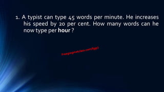 1. A typist can type 45 words per minute. He increases
his speed by 20 per cent. How many words can he
now type per hour ?
 