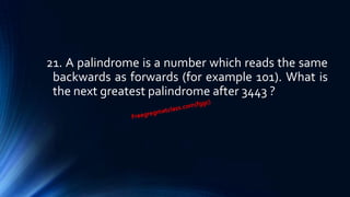 21. A palindrome is a number which reads the same
backwards as forwards (for example 101). What is
the next greatest palindrome after 3443 ?
 